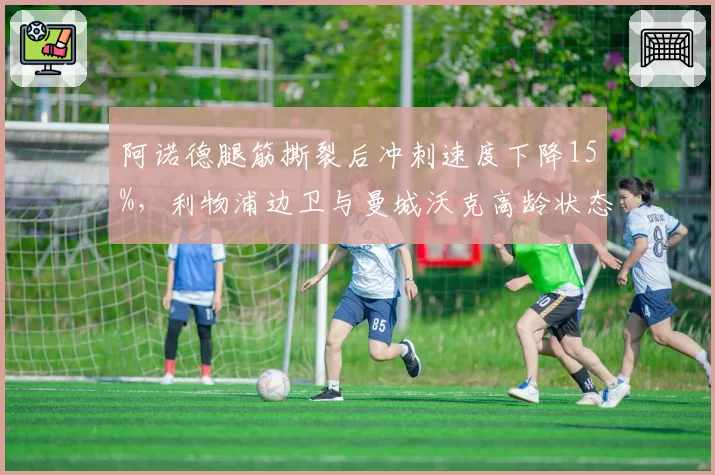 阿诺德腿筋撕裂后冲刺速度下降15%，利物浦边卫与曼城沃克高龄状态反差明显
