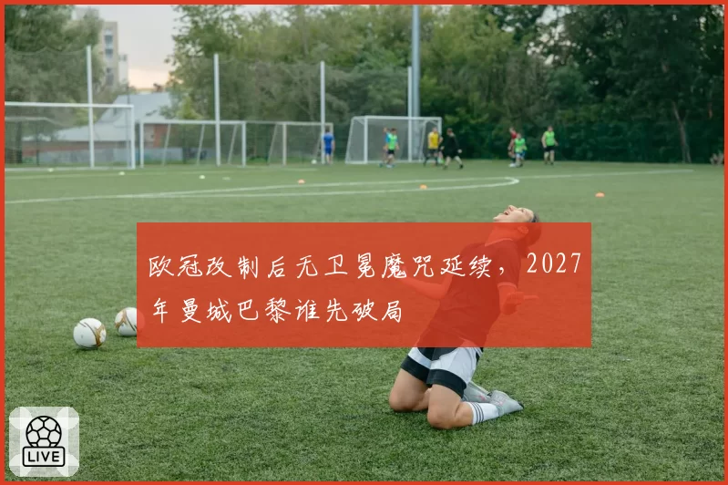 欧冠改制后无卫冕魔咒延续，2027年曼城巴黎谁先破局