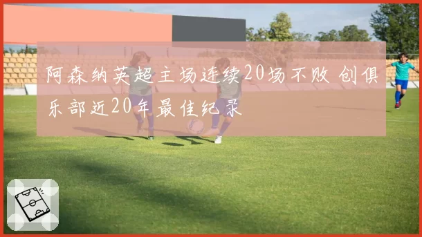 阿森纳英超主场连续20场不败 创俱乐部近20年最佳纪录