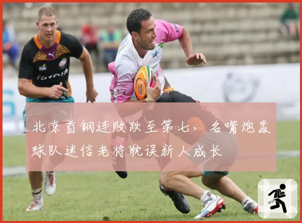北京首钢连败跌至第七，名嘴炮轰球队迷信老将耽误新人成长