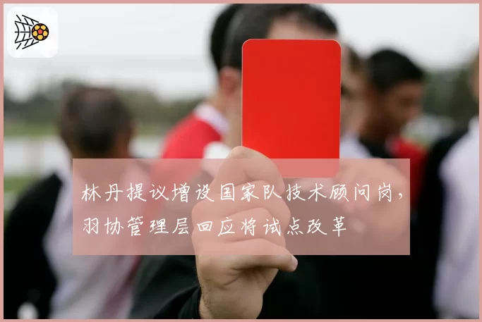 林丹提议增设国家队技术顾问岗，羽协管理层回应将试点改革