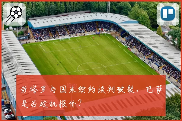 劳塔罗与国米续约谈判破裂，巴萨是否趁机报价？