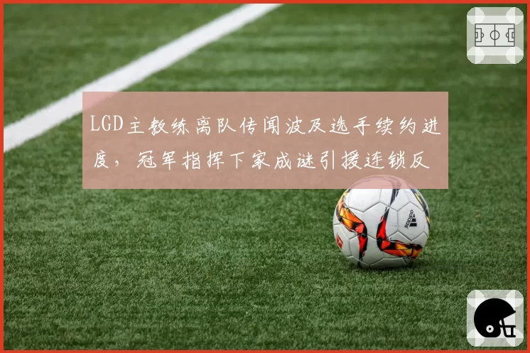LGD主教练离队传闻波及选手续约进度,冠军指挥下家成谜引援连锁反应未停?