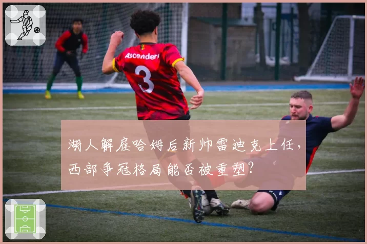 湖人解雇哈姆后新帅雷迪克上任，西部争冠格局能否被重塑？