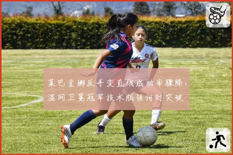 莱巴金娜反手变直线成功率骤降,温网卫冕冠军技术瓶颈何时突破
