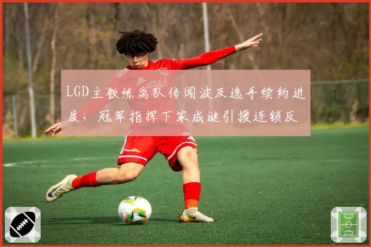 LGD主教练离队传闻波及选手续约进度,冠军指挥下家成谜引援连锁反应未停?
