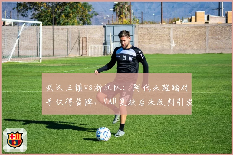 武汉三镇vs浙江队：阿代米蹬踏对手仅得黄牌，VAR复核后未改判引发舆论哗然