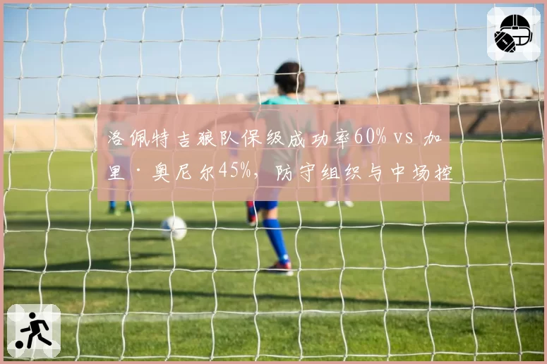 洛佩特吉狼队保级成功率60% vs 加里·奥尼尔45%，防守组织与中场控制力差异