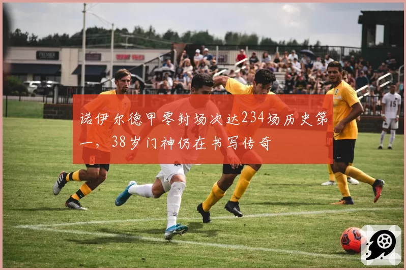 诺伊尔德甲零封场次达234场历史第一，38岁门神仍在书写传奇