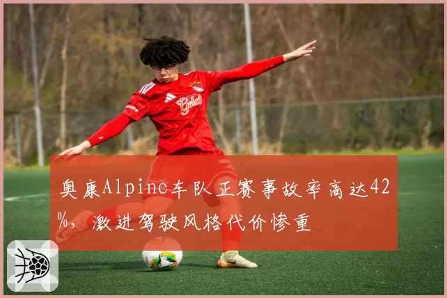 奥康Alpine车队正赛事故率高达42%，激进驾驶风格代价惨重