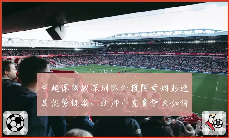 中超保级战深圳队外援阿奇姆彭速度优势锐减,新帅小克鲁伊夫如何激活?