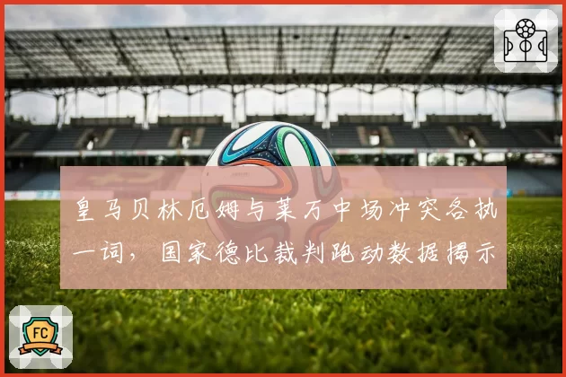 皇马贝林厄姆与莱万中场冲突各执一词,国家德比裁判跑动数据揭示站位盲区达9米