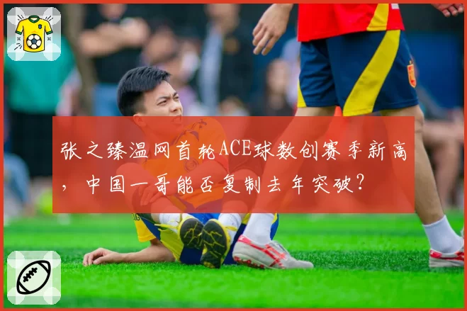 张之臻温网首轮ACE球数创赛季新高，中国一哥能否复制去年突破？