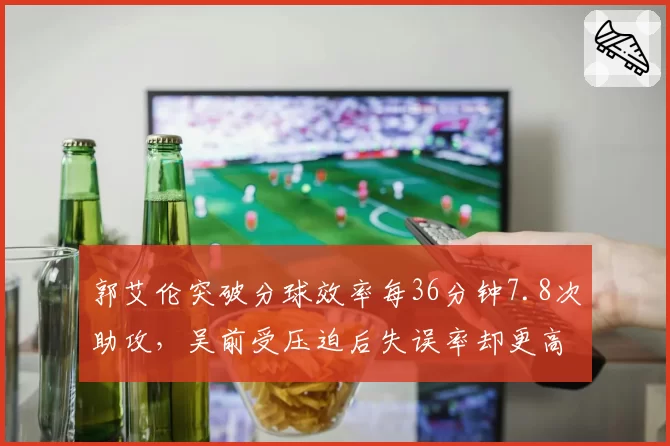 郭艾伦突破分球效率每36分钟7.8次助攻，吴前受压迫后失误率却更高