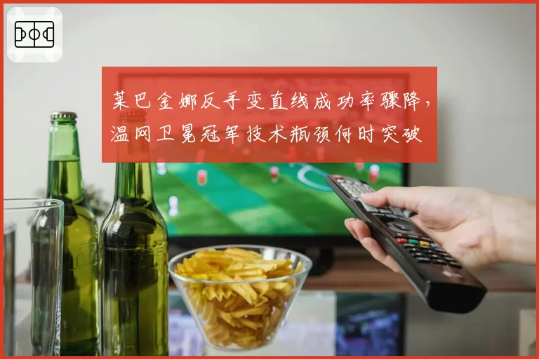莱巴金娜反手变直线成功率骤降，温网卫冕冠军技术瓶颈何时突破