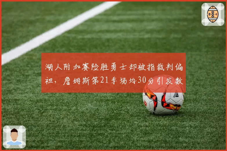 湖人附加赛险胜勇士却被指裁判偏袒,詹姆斯第21季场均30分引发数据通货膨胀论