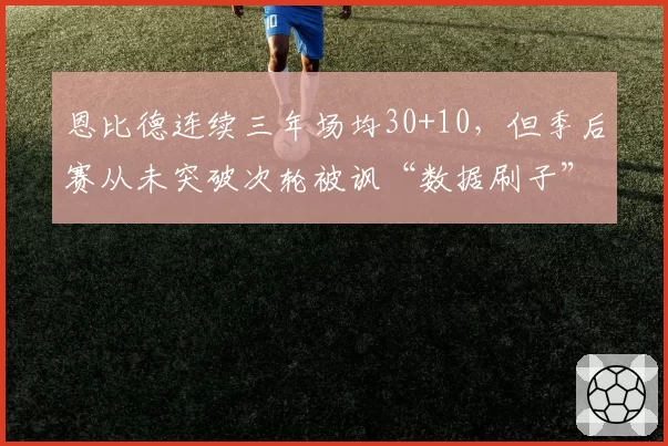 恩比德连续三年场均30+10，但季后赛从未突破次轮被讽“数据刷子”