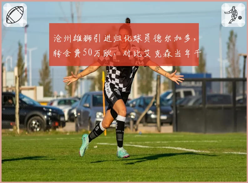 沧州雄狮引进归化球员德尔加多，转会费50万欧，对比艾克森当年千万欧，缩水95%