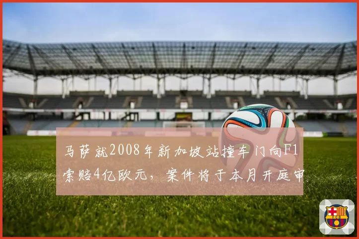 马萨就2008年新加坡站撞车门向F1索赔4亿欧元,案件将于本月开庭审理