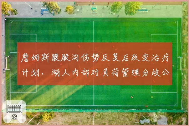 詹姆斯腹股沟伤势反复后改变治疗计划,湖人内部对负荷管理分歧公开化