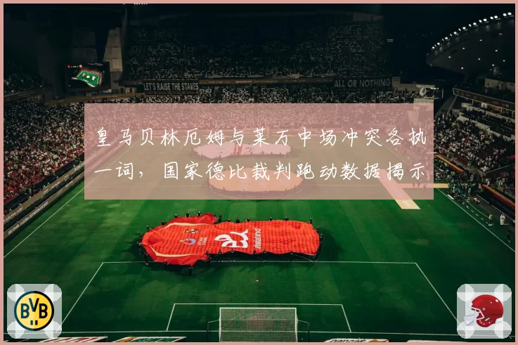 皇马贝林厄姆与莱万中场冲突各执一词,国家德比裁判跑动数据揭示站位盲区达9米