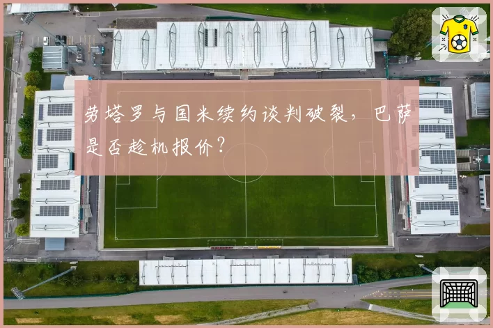 劳塔罗与国米续约谈判破裂，巴萨是否趁机报价？