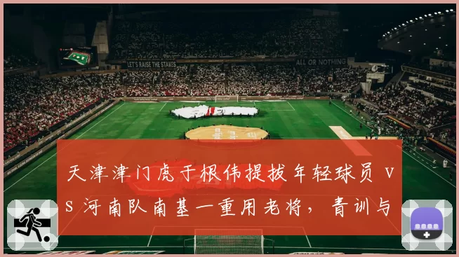 天津津门虎于根伟提拔年轻球员 vs 河南队南基一重用老将，青训与急功近利策略对比