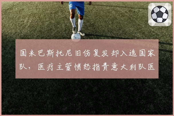 国米巴斯托尼旧伤复发却入选国家队，医疗主管愤怒指责意大利队医过度使用