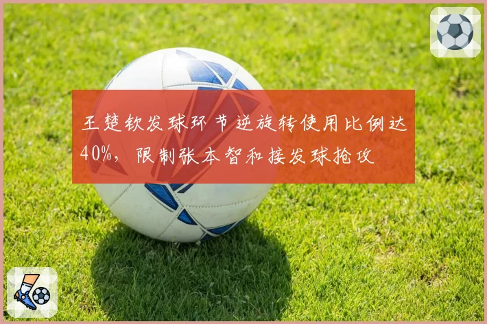 王楚钦发球环节逆旋转使用比例达40%，限制张本智和接发球抢攻