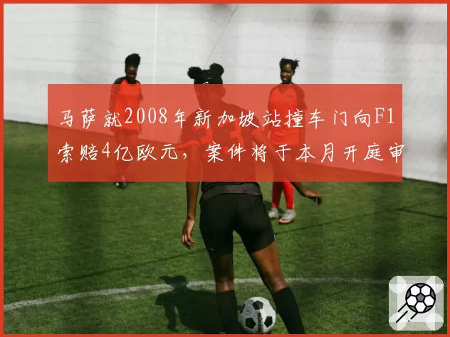 马萨就2008年新加坡站撞车门向F1索赔4亿欧元,案件将于本月开庭审理