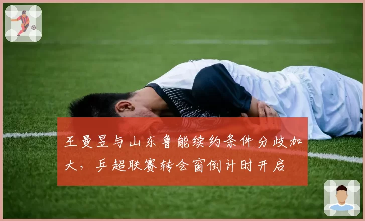 王曼昱与山东鲁能续约条件分歧加大，乒超联赛转会窗倒计时开启
