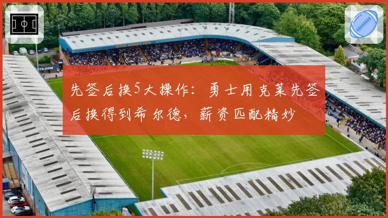 先签后换5大操作：勇士用克莱先签后换得到希尔德，薪资匹配精妙