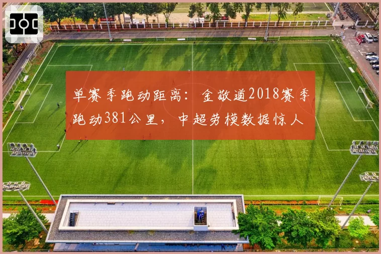 单赛季跑动距离：金敬道2018赛季跑动381公里，中超劳模数据惊人