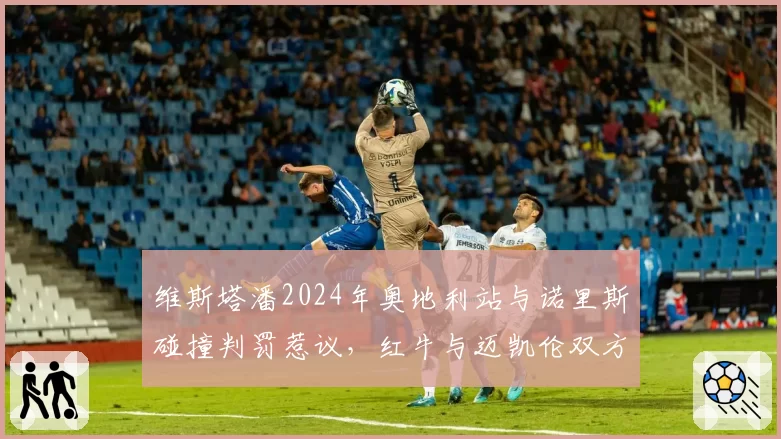 维斯塔潘2024年奥地利站与诺里斯碰撞判罚惹议,红牛与迈凯伦双方数据对峙