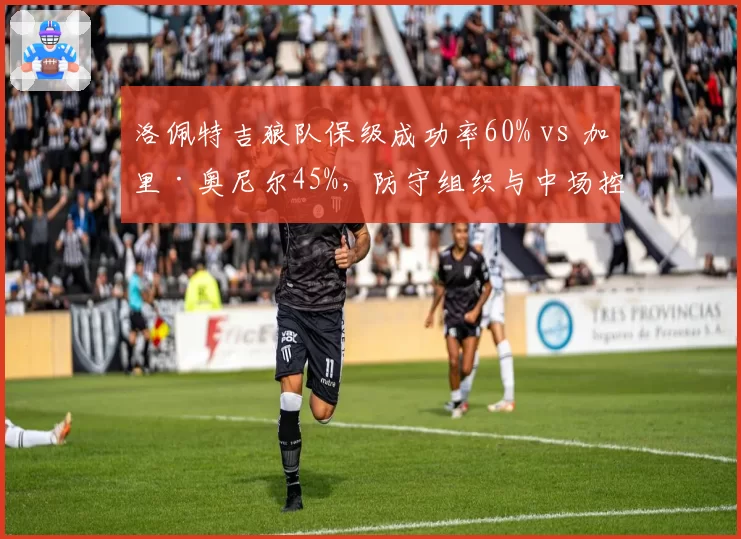 洛佩特吉狼队保级成功率60% vs 加里·奥尼尔45%，防守组织与中场控制力差异