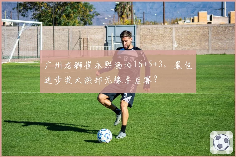 广州龙狮崔永熙场均16+5+3,最佳进步奖大热却无缘季后赛?