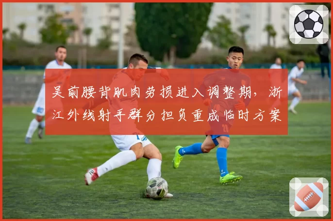 吴前腰背肌肉劳损进入调整期,浙江外线射手群分担负重成临时方案
