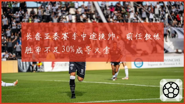 长春亚泰赛季中途换帅,前任教练胜率不足30%成导火索