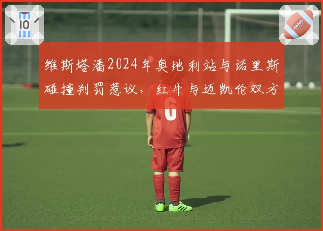 维斯塔潘2024年奥地利站与诺里斯碰撞判罚惹议，红牛与迈凯伦双方数据对峙
