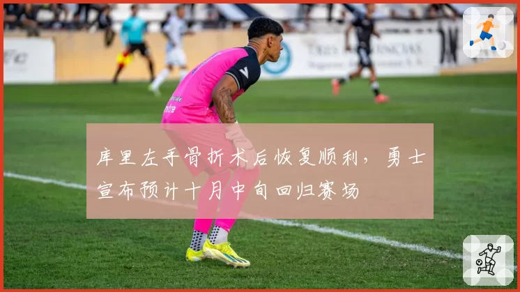 库里左手骨折术后恢复顺利，勇士宣布预计十月中旬回归赛场