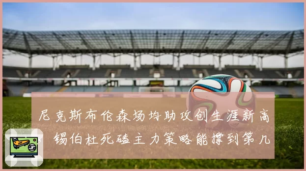尼克斯布伦森场均助攻创生涯新高，锡伯杜死磕主力策略能撑到第几轮？