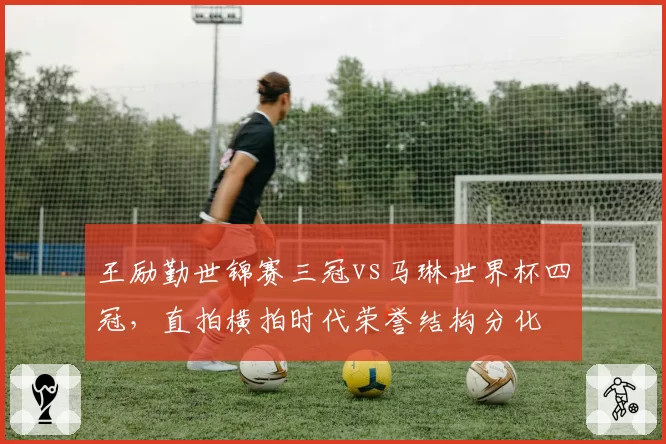 王励勤世锦赛三冠vs马琳世界杯四冠，直拍横拍时代荣誉结构分化