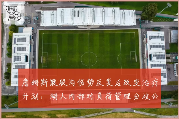 詹姆斯腹股沟伤势反复后改变治疗计划,湖人内部对负荷管理分歧公开化